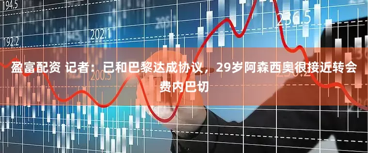 盈富配资 记者：已和巴黎达成协议，29岁阿森西奥很接近转会费内巴切