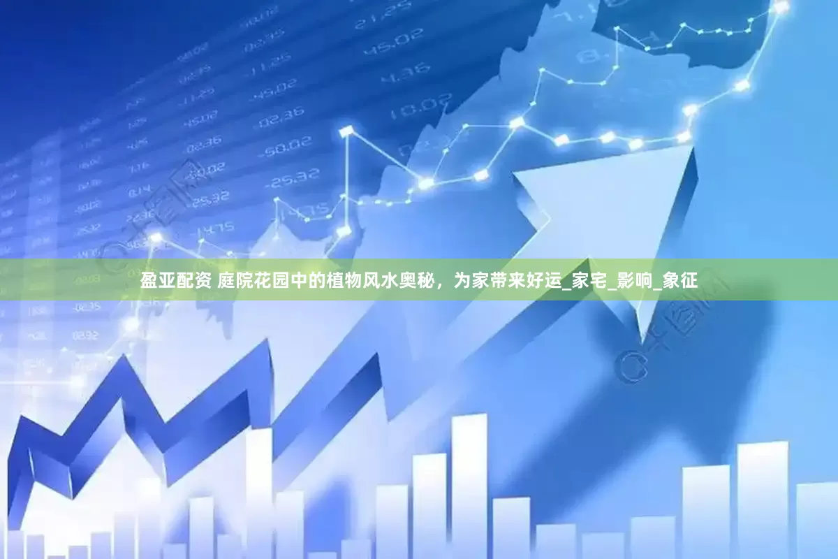 盈亚配资 庭院花园中的植物风水奥秘，为家带来好运_家宅_影响_象征