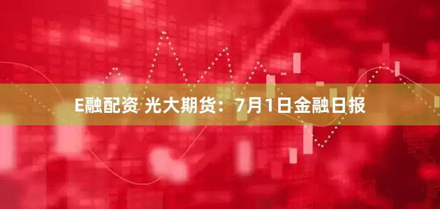 E融配资 光大期货：7月1日金融日报