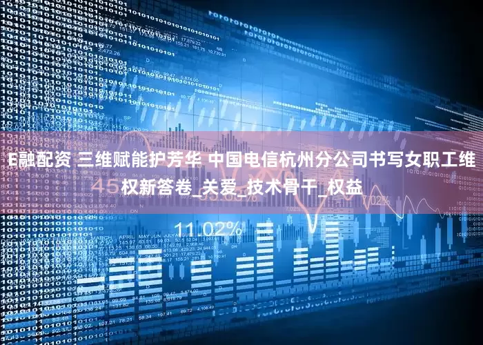 E融配资 三维赋能护芳华 中国电信杭州分公司书写女职工维权新答卷_关爱_技术骨干_权益