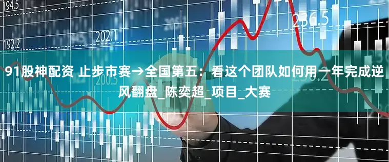 91股神配资 止步市赛→全国第五：看这个团队如何用一年完成逆风翻盘_陈奕超_项目_大赛