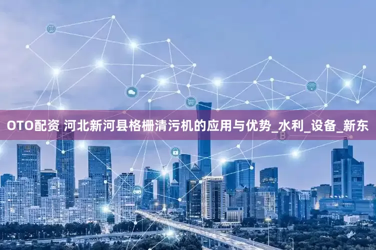 OTO配资 河北新河县格栅清污机的应用与优势_水利_设备_新东