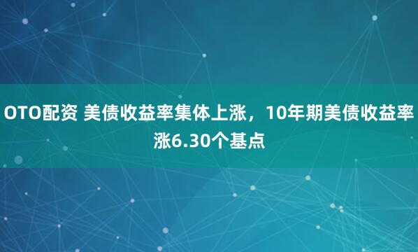 OTO配资 美债收益率集体上涨，10年期美债收益率涨6.30个基点