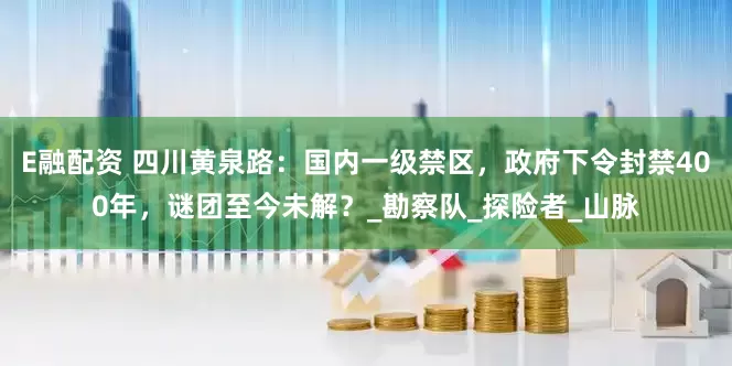 E融配资 四川黄泉路：国内一级禁区，政府下令封禁400年，谜团至今未解？_勘察队_探险者_山脉