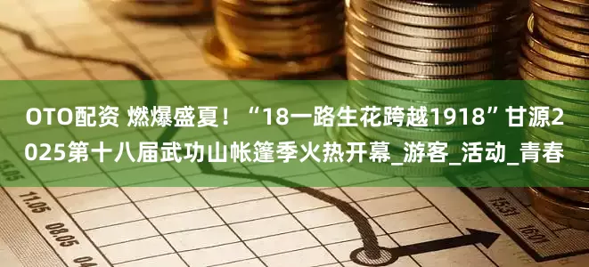 OTO配资 燃爆盛夏！“18一路生花跨越1918”甘源2025第十八届武功山帐篷季火热开幕_游客_活动_青春