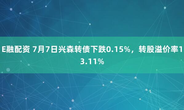 E融配资 7月7日兴森转债下跌0.15%，转股溢价率13.11%