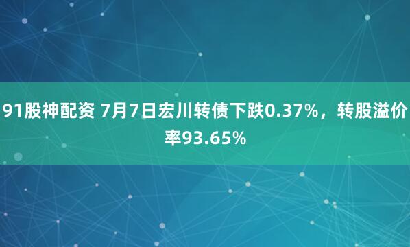 91股神配资 7月7日宏川转债下跌0.37%，转股溢价率93.65%