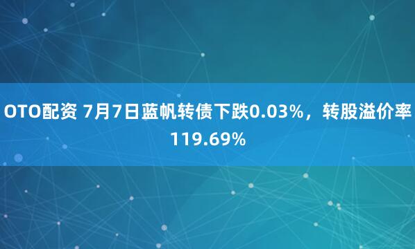 OTO配资 7月7日蓝帆转债下跌0.03%，转股溢价率119.69%
