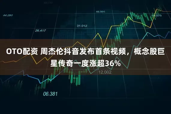 OTO配资 周杰伦抖音发布首条视频，概念股巨星传奇一度涨超36%