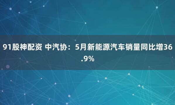 91股神配资 中汽协：5月新能源汽车销量同比增36.9%