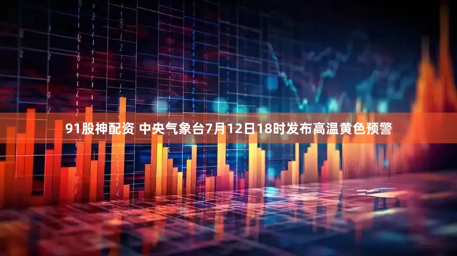 91股神配资 中央气象台7月12日18时发布高温黄色预警