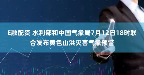 E融配资 水利部和中国气象局7月12日18时联合发布黄色山洪灾害气象预警