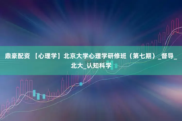 鼎豪配资 【心理学】北京大学心理学研修班（第七期）_督导_北大_认知科学