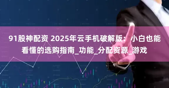 91股神配资 2025年云手机破解版：小白也能看懂的选购指南_功能_分配资源_游戏