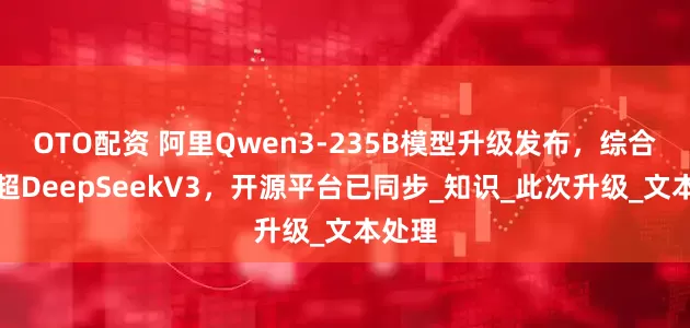 OTO配资 阿里Qwen3-235B模型升级发布，综合能力超DeepSeekV3，开源平台已同步_知识_此次升级_文本处理
