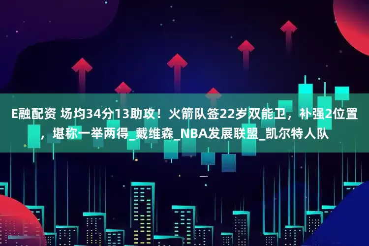 E融配资 场均34分13助攻！火箭队签22岁双能卫，补强2位置，堪称一举两得_戴维森_NBA发展联盟_凯尔特人队