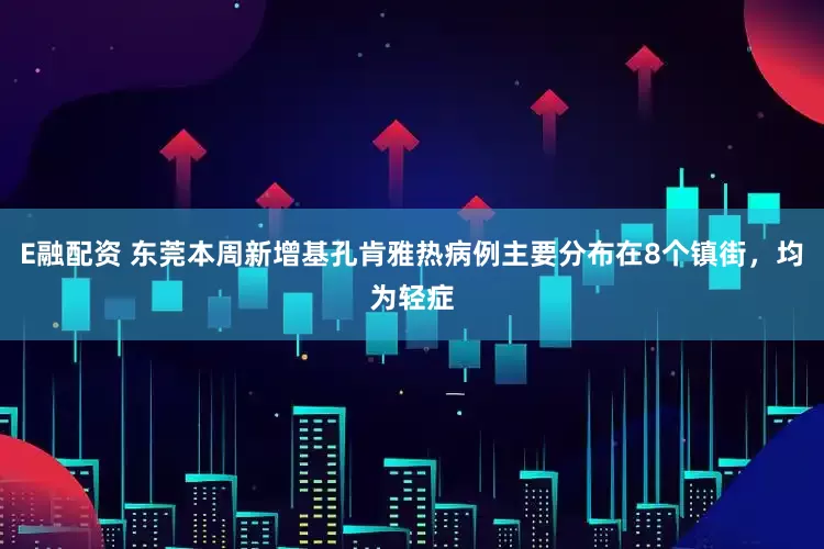 E融配资 东莞本周新增基孔肯雅热病例主要分布在8个镇街，均为轻症