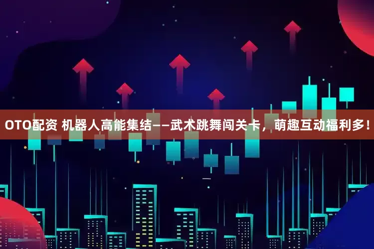 OTO配资 机器人高能集结——武术跳舞闯关卡，萌趣互动福利多！