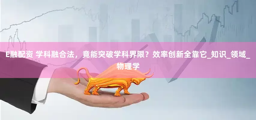 E融配资 学科融合法，竟能突破学科界限？效率创新全靠它_知识_领域_物理学