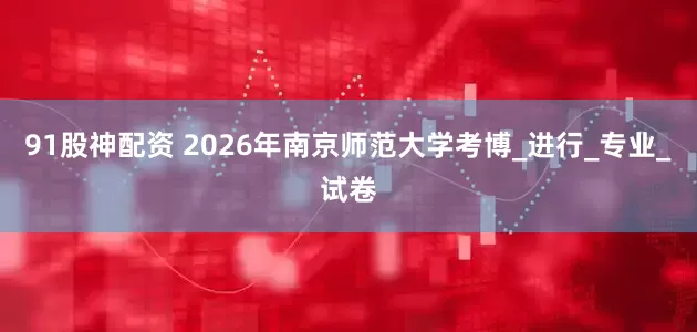 91股神配资 2026年南京师范大学考博_进行_专业_试卷