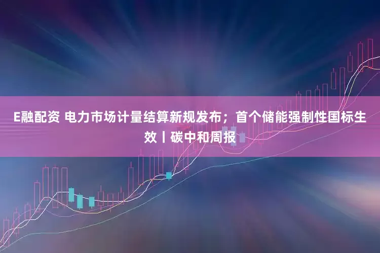 E融配资 电力市场计量结算新规发布；首个储能强制性国标生效丨碳中和周报