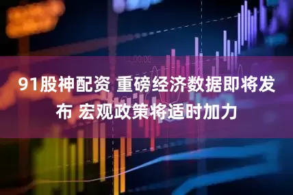 91股神配资 重磅经济数据即将发布 宏观政策将适时加力