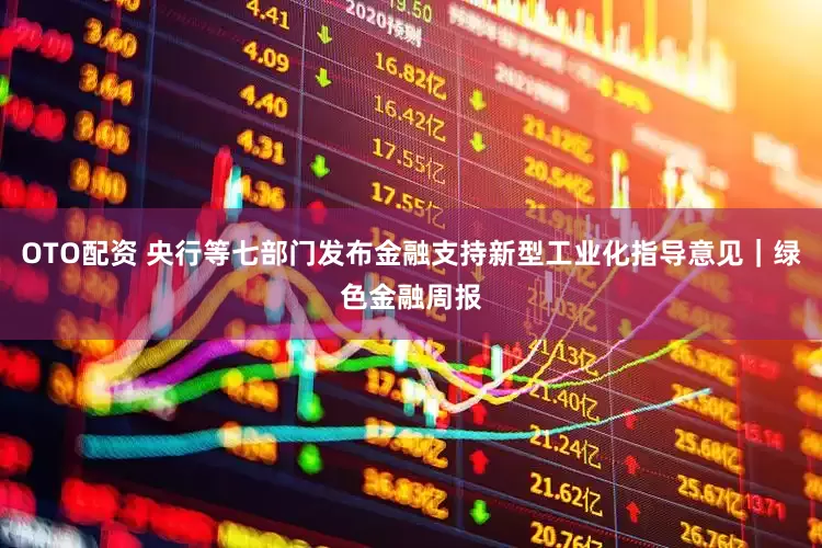 OTO配资 央行等七部门发布金融支持新型工业化指导意见｜绿色金融周报