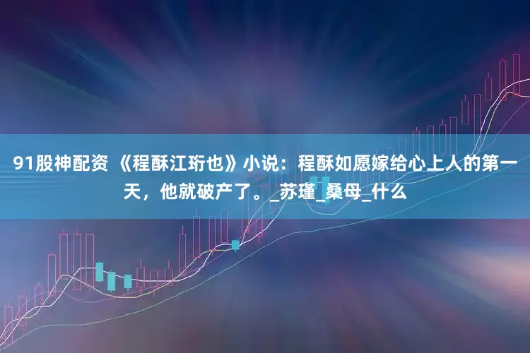 91股神配资 《程酥江珩也》小说：程酥如愿嫁给心上人的第一天，他就破产了。_苏瑾_桑母_什么