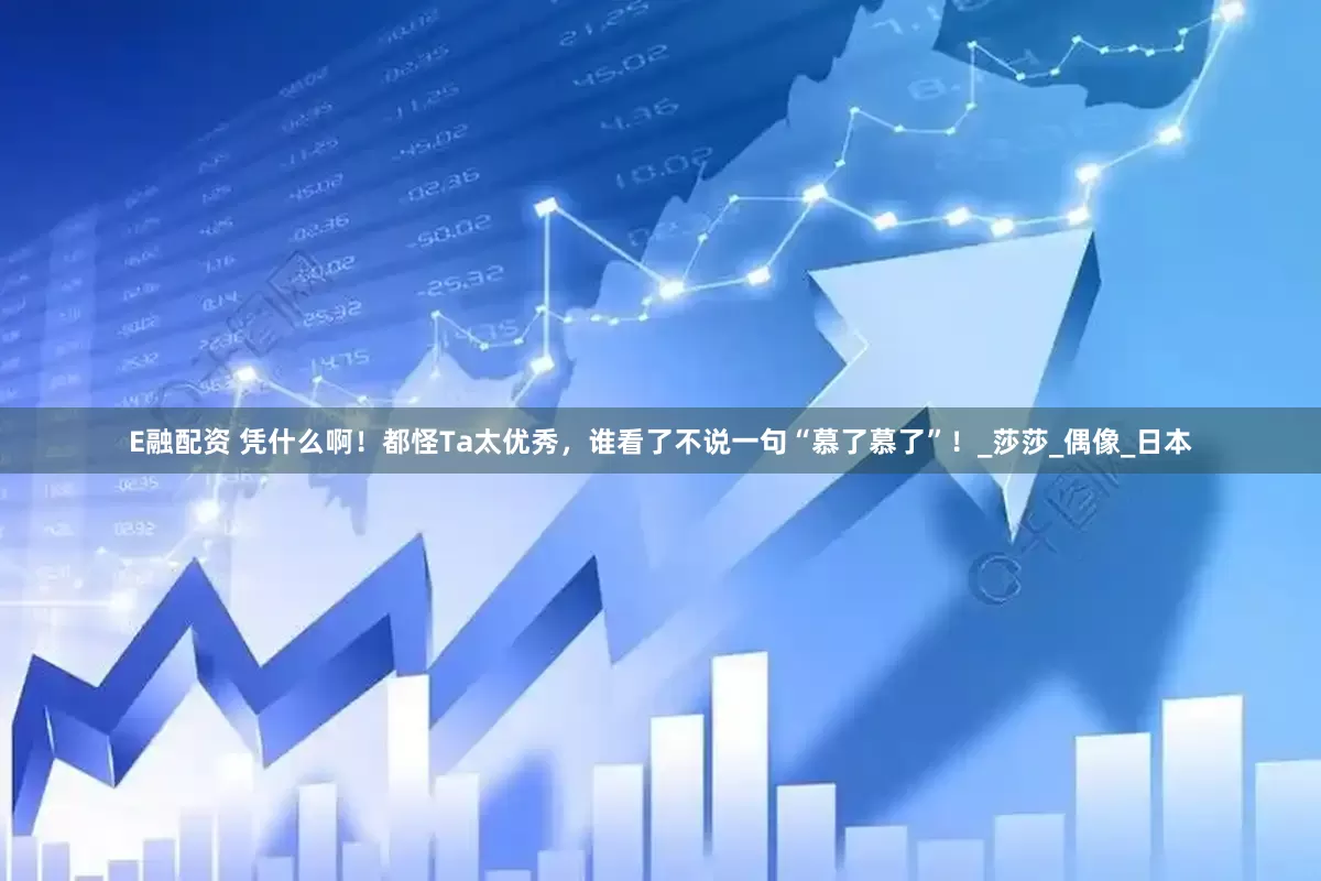 E融配资 凭什么啊！都怪Ta太优秀，谁看了不说一句“慕了慕了”！_莎莎_偶像_日本