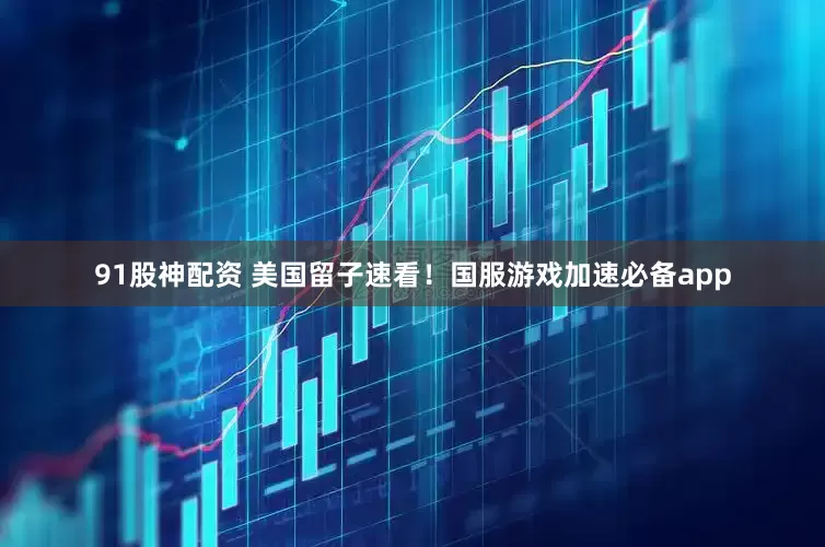 91股神配资 美国留子速看！国服游戏加速必备app