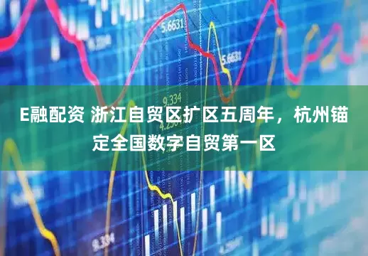 E融配资 浙江自贸区扩区五周年，杭州锚定全国数字自贸第一区