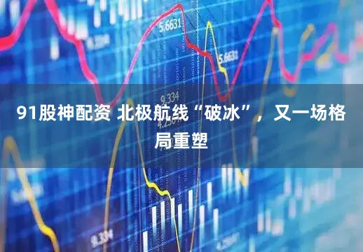 91股神配资 北极航线“破冰”，又一场格局重塑