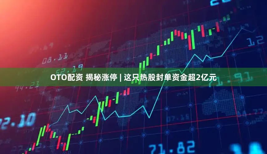 OTO配资 揭秘涨停 | 这只热股封单资金超2亿元